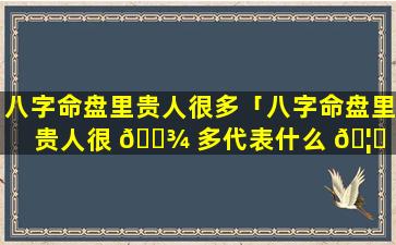 八字命盘里贵人很多「八字命盘里贵人很 🌾 多代表什么 🦅 」